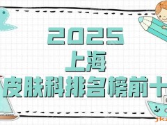 2025上海皮肤科排名榜前十公布丨华山医院、新华医院、九院等上榜