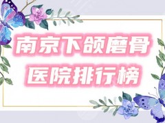 南京下颌角磨骨哪家医院好？2025新排行榜全收录，专家&费用一览！