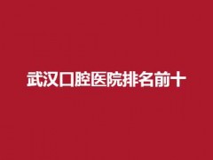 武汉口腔医院排名前十有哪家？大众、清华阳光口腔均不错