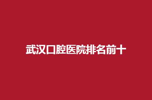 武汉市牙科医院评测！那家称霸榜首？