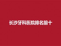 长沙牙科医院排名前十公布了，排在前美奥真的不错