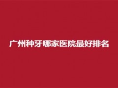广州种牙哪家医院最好排名？5家医院已经汇聚