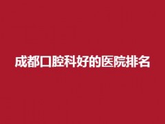 成都口腔科好的医院排名榜，靠前医院整理，点进来查看