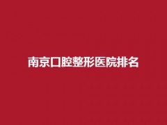 南京口腔整形医院排名前三！公立、私立等你看