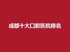 成都十大口腔医院排名有哪些？汇聚实力好医院