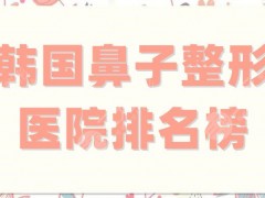 韩国鼻子整形医院排名榜更新，普罗菲耳、菲斯莱茵、清潭first等上榜