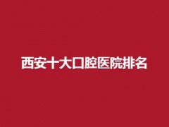 西安十大口腔医院排名公布了，瑞泰、德美等多家都不错