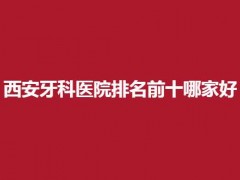 西安牙科医院排名前十哪家好一些？揭晓医院口碑如何？