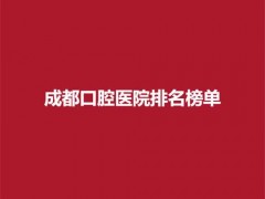 成都口腔医院排名榜单，这几家医院口碑不错，速来了解