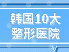 韩国10大整形医院名单！原辰整形、菲斯莱茵整形、ID整形等上榜！