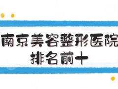 南京美容整形医院排名前十新揭晓了！江苏省人民医院、康美、美莱等实测