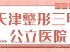 天津整形三甲公立医院排名前三有哪些？医科大二院、第四中心医院频频上榜~