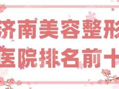 济南美容整形医院排名前十公布，公立医院领衔前三，私立也不堪示弱