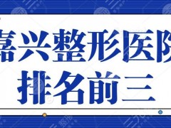 嘉兴整形医院排名前三的：艺星、禾美、嘉华对决实力一战成名！口碑不封顶~