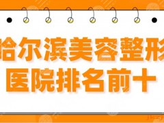 哈尔滨美容整形医院排名前十|艺星、伊美尔、双燕、超龙等上榜！