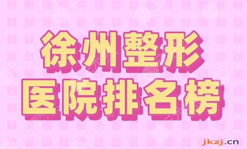 2024徐州整形医院排名榜|徐医附院第一！华美整形上榜前三！