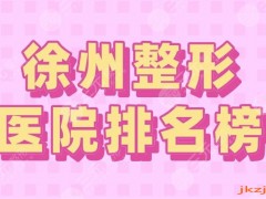 2025徐州整形医院排名榜|徐医附院第一！华美整形上榜前三！