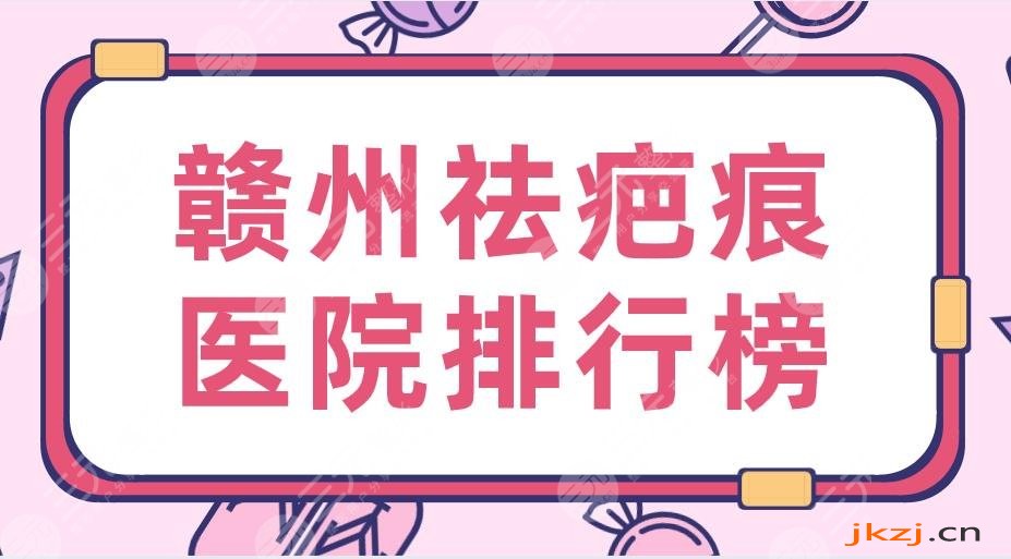 2024赣州祛疤痕医院排行榜|三甲医院&亚韩、华美、韩美等上榜！