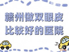 赣州做双眼皮比较好的医院是哪家？网友力荐5家，亚韩、韩美等口碑不错