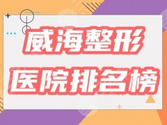 威海整形医院排名榜！变美哪里好？这5家口碑实力俱佳！