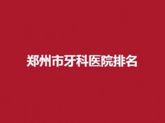 郑州口腔科医院排名首选，郑大一附院等实力榜单揭晓！