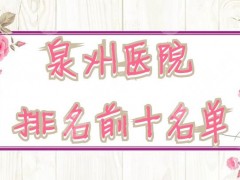 泉州医院排名前十名单：海峡医疗、美莱华美、脂管家等上榜