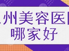 泉州美容医院哪家好？排行榜私立医美系列盘点，建议本地医美小白收藏备用！