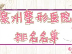 泉州整形医院有哪些？排名公布：美莱华美、欧菲、海峡等上榜