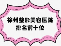 徐州整形美容医院排名前十位，均为实力评选，口碑技术看得见