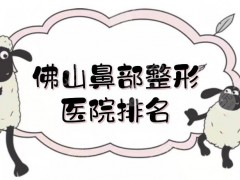 佛山鼻部整形医院排名|修复哪家好？市第一人民医院、美莱等多家PK！