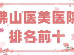 佛山医美医院排名前十抢先看，第一人民医院、第二人民医院等，纷纷入围