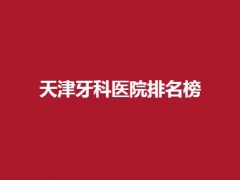 天津牙科医院排名榜最新，公立私立都汇聚