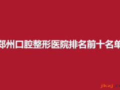 郑州口腔整形医院排名前十名单，正规医院详情一览