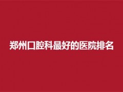 郑州口腔科最好的医院排名整理，拜尔、植得都可信赖