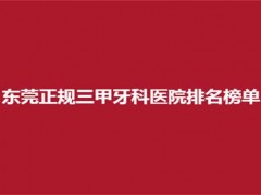 东莞正规三甲牙科医院排名榜单公布，集合对家值得参考