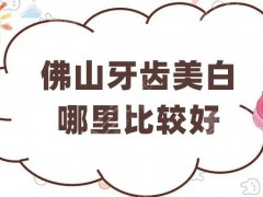 佛山牙齿美白哪里比较好？实力测评5家口腔医院，还你自信微笑