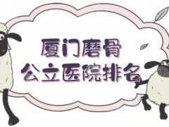 厦门磨骨公立医院排名|中山医院、中医院整形科室哪家好？技术在线PK~