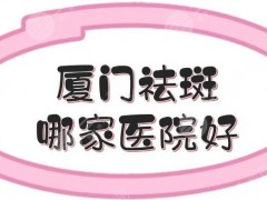 厦门祛斑哪家医院好？三甲公立vs私立医美！附收费明细