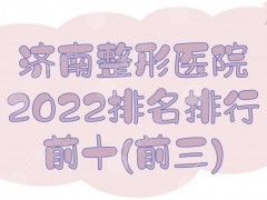 2025济南整形医院排名|排行前十(前三):海峡&伊美尔&艺星等，都是正规的！