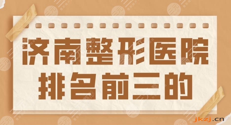 2024济南整形医院排名前三的盘点！海峡、伊美尔、艺星哪个更好？