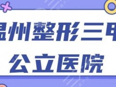 温州整形三甲公立医院有哪些？排名TOP5：天宁医院、医科大附一院为业界代表~