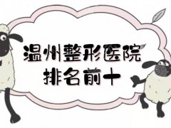 温州整形医院排名前十|前三的温医附二院、人民医院都很nice！人气高~