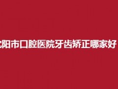 沈阳市口腔医院牙齿矫正哪家好？专业口腔医院以上榜