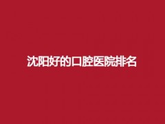 沈阳好的口腔医院排名榜单更新了！一键了解五家，技术测评