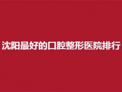 沈阳最好的口腔整形医院排行，盘点公认口碑不错的医院