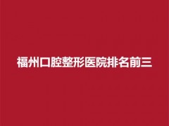 福州口腔整形医院排名前三，这几家医院实力不错，值得收藏！