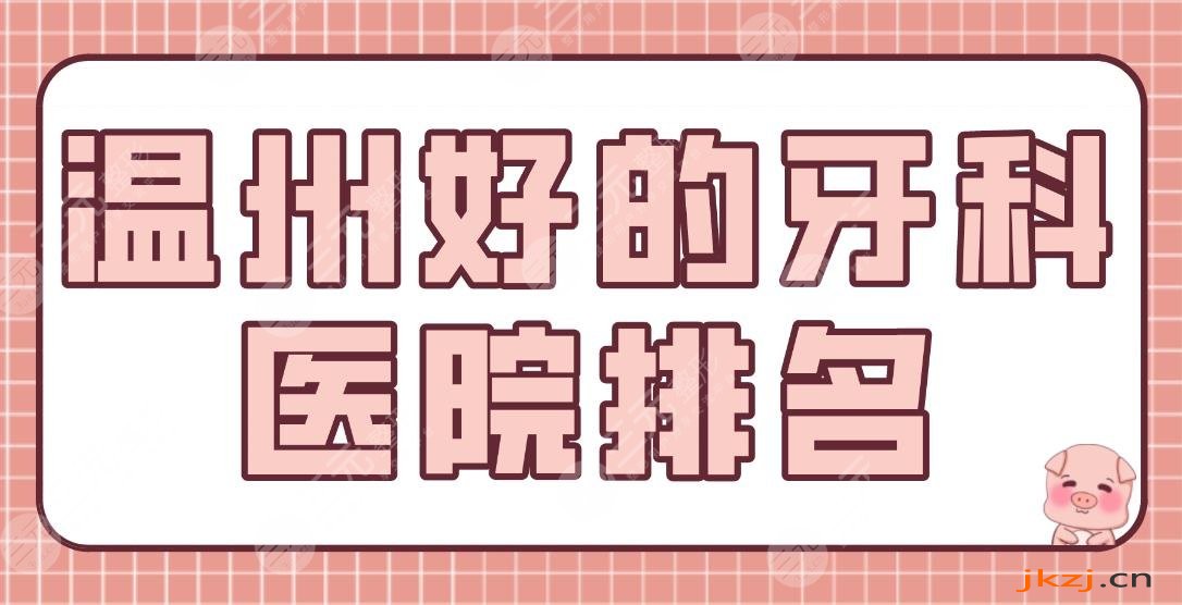 温州好的牙科医院排名|哪家比较好？爱牙故事、艺星、恒美、护牙堂等上榜！