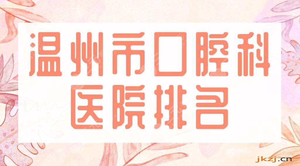 温州市口腔科医院排名|爱牙故事口腔、艺星口腔、牙博士等哪家好？