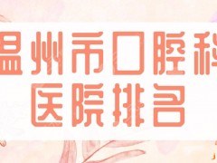 温州市口腔科医院排名|爱牙故事口腔、艺星口腔、牙博士等哪家好？
