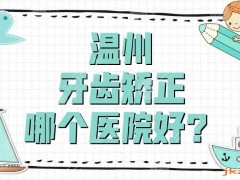 温州牙齿矫正哪个医院好？盘点3家公立三甲医院，附价格表参考